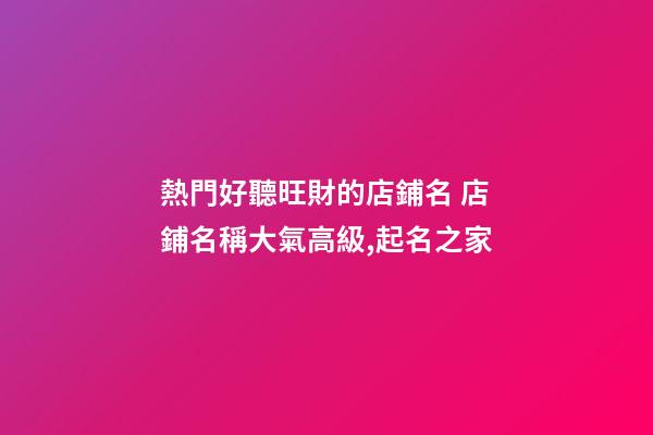 熱門好聽旺財的店鋪名 店鋪名稱大氣高級,起名之家-第1張-店鋪起名-玄機派